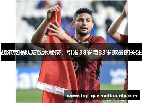 胡尔克揭队友饮水秘密，引发38岁与33岁球员的关注