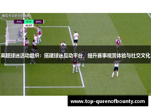 英超球迷活动组织：搭建球迷互动平台，提升赛事观赏体验与社交文化