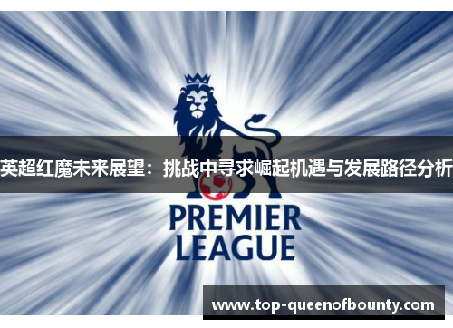 英超红魔未来展望：挑战中寻求崛起机遇与发展路径分析