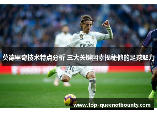 莫德里奇技术特点分析 三大关键因素揭秘他的足球魅力
