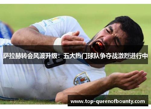 萨拉赫转会风波升级：五大热门球队争夺战激烈进行中