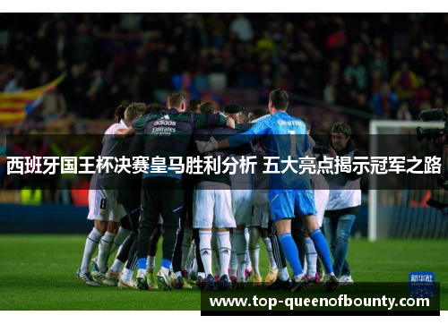 西班牙国王杯决赛皇马胜利分析 五大亮点揭示冠军之路 西班牙国王杯决赛皇马胜利分析 五大亮点揭示冠军之路