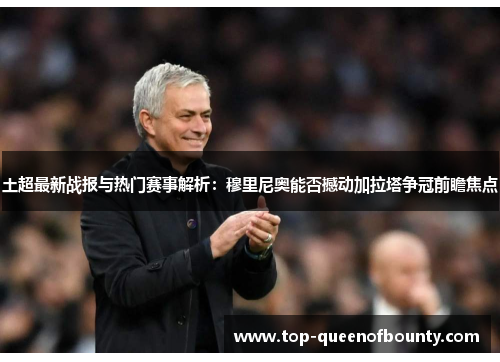 土超最新战报与热门赛事解析：穆里尼奥能否撼动加拉塔争冠前瞻焦点