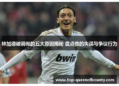 林加德被调侃的五大原因揭秘 盘点他的失误与争议行为 林加德被调侃的五大原因揭秘 盘点他的失误与争议行为