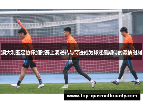 澳大利亚足协杯加时赛上演逆转与奇迹成为球迷最期待的激情时刻