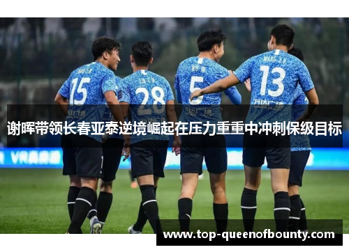 谢晖带领长春亚泰逆境崛起在压力重重中冲刺保级目标