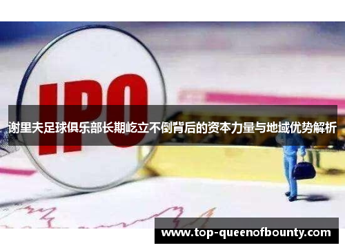 谢里夫足球俱乐部长期屹立不倒背后的资本力量与地域优势解析