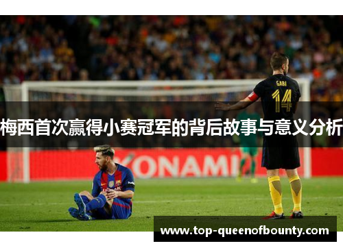 梅西首次赢得小赛冠军的背后故事与意义分析