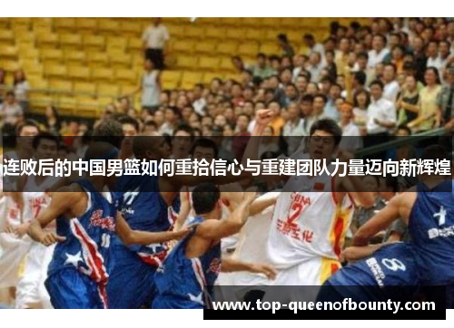 连败后的中国男篮如何重拾信心与重建团队力量迈向新辉煌