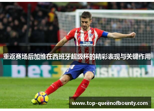 重返赛场后加维在西班牙超级杯的精彩表现与关键作用