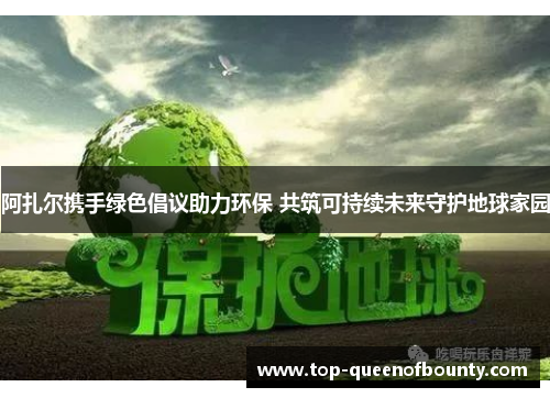 阿扎尔携手绿色倡议助力环保 共筑可持续未来守护地球家园