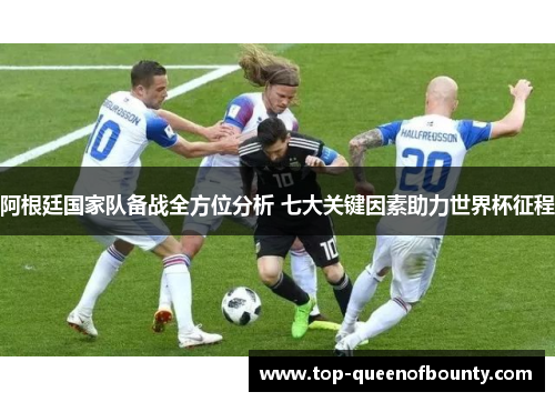 阿根廷国家队备战全方位分析 七大关键因素助力世界杯征程