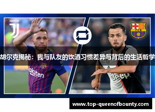胡尔克揭秘:我与队友的饮酒习惯差异与背后的生活哲学 胡尔克揭秘:我与队友的饮酒习惯差异与背后的生活哲学