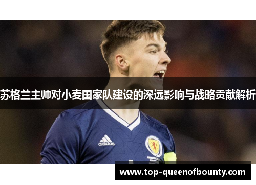 苏格兰主帅对小麦国家队建设的深远影响与战略贡献解析