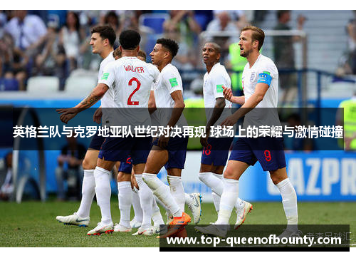 英格兰队与克罗地亚队世纪对决再现 球场上的荣耀与激情碰撞