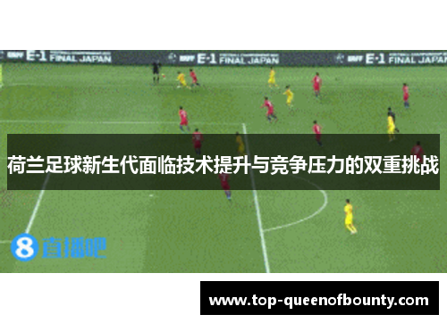 荷兰足球新生代面临技术提升与竞争压力的双重挑战