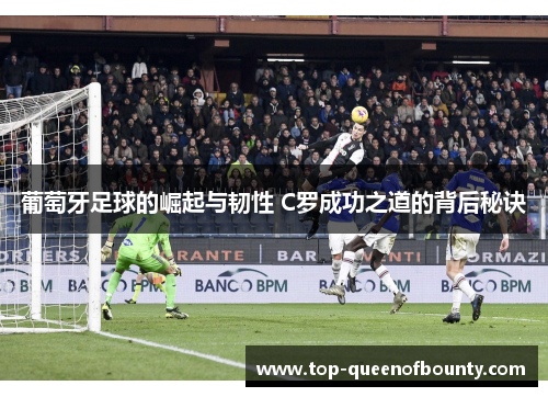 葡萄牙足球的崛起与韧性 C罗成功之道的背后秘诀