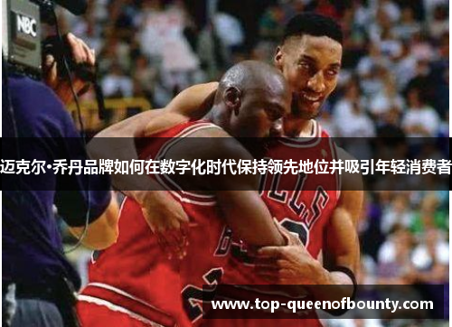 迈克尔·乔丹品牌如何在数字化时代保持领先地位并吸引年轻消费者 迈克尔·乔丹品牌如何在数字化时代保持领先地位并吸引年轻消费者