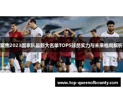 聚焦2023国家队最新大名单TOP5球员实力与未来格局解析