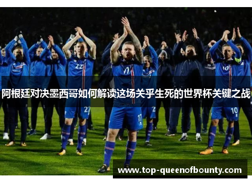 阿根廷对决墨西哥如何解读这场关乎生死的世界杯关键之战