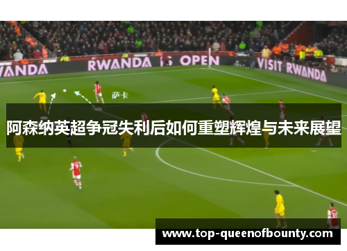 阿森纳英超争冠失利后如何重塑辉煌与未来展望