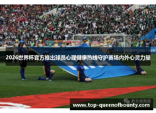 2026世界杯官方推出球员心理健康热线守护赛场内外心灵力量