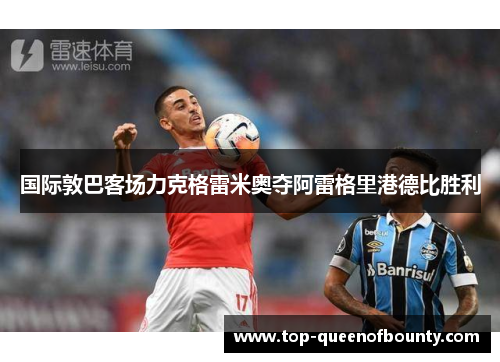 国际敦巴客场力克格雷米奥夺阿雷格里港德比胜利 国际敦巴客场力克格雷米奥夺阿雷格里港德比胜利
