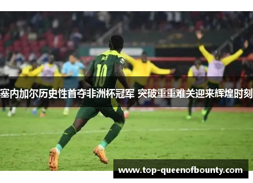 塞内加尔历史性首夺非洲杯冠军 突破重重难关迎来辉煌时刻