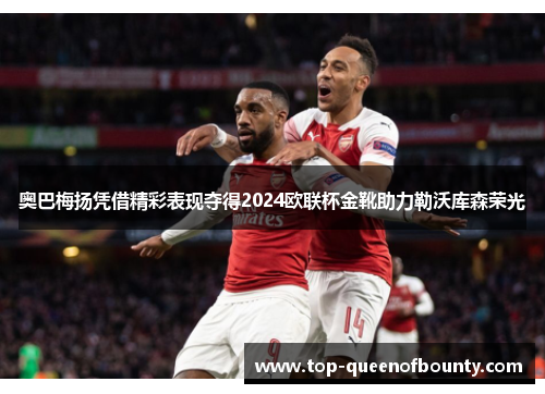 奥巴梅扬凭借精彩表现夺得2024欧联杯金靴助力勒沃库森荣光