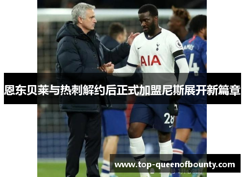 恩东贝莱与热刺解约后正式加盟尼斯展开新篇章 恩东贝莱与热刺解约后正式加盟尼斯展开新篇章