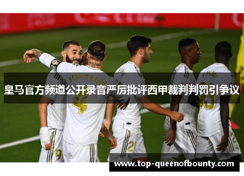 皇马官方频道公开录音严厉批评西甲裁判判罚引争议 皇马官方频道公开录音严厉批评西甲裁判判罚引争议