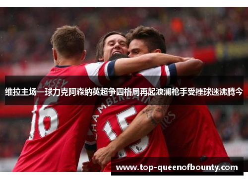 维拉主场一球力克阿森纳英超争四格局再起波澜枪手受挫球迷沸腾今