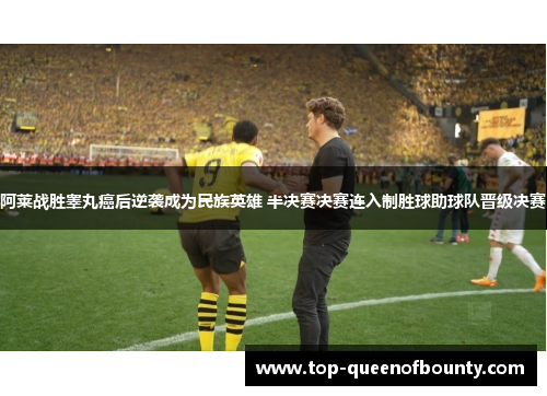 阿莱战胜睾丸癌后逆袭成为民族英雄 半决赛决赛连入制胜球助球队晋级决赛
