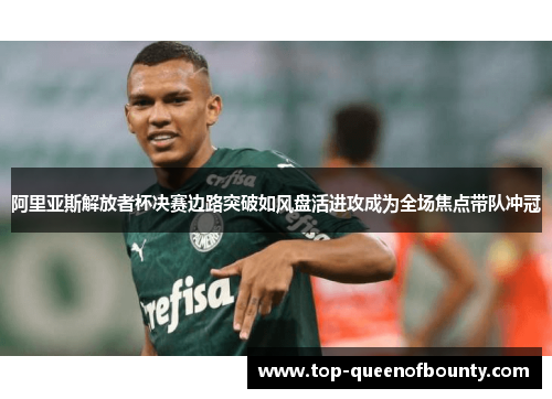 阿里亚斯解放者杯决赛边路突破如风盘活进攻成为全场焦点带队冲冠