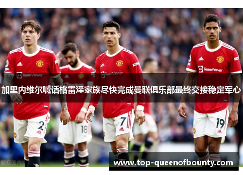 加里内维尔喊话格雷泽家族尽快完成曼联俱乐部最终交接稳定军心 加里内维尔喊话格雷泽家族尽快完成曼联俱乐部最终交接稳定军心