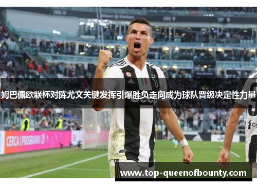 姆巴佩欧联杯对阵尤文关键发挥引爆胜负走向成为球队晋级决定性力量