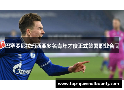 巴塞罗那拉玛西亚多名青年才俊正式签署职业合同 巴塞罗那拉玛西亚多名青年才俊正式签署职业合同