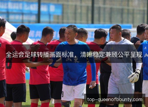全运会足球转播画面标准，清晰稳定兼顾公平呈现