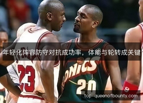 年轻化阵容防守对抗成功率,体能与轮转成关键 年轻化阵容防守对抗成功率,体能与轮转成关键